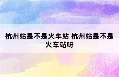 杭州站是不是火车站 杭州站是不是火车站呀